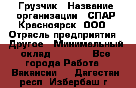 Грузчик › Название организации ­ СПАР-Красноярск, ООО › Отрасль предприятия ­ Другое › Минимальный оклад ­ 16 000 - Все города Работа » Вакансии   . Дагестан респ.,Избербаш г.